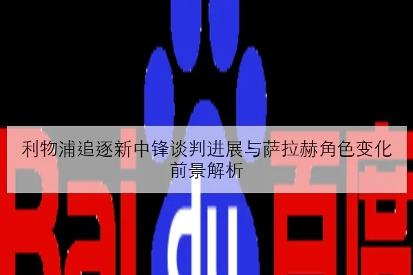 利物浦追逐新中锋谈判进展与萨拉赫角色变化前景解析